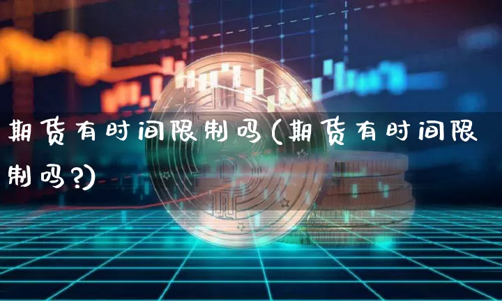 期货有时间限制吗(期货有时间限制吗?)_https://www.hbxfywj.com_基金知识_第1张