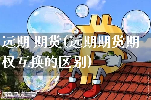 远期 期货(远期期货期权互换的区别)_https://www.hbxfywj.com_证券知识_第1张