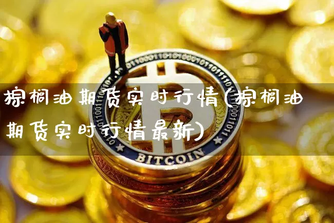 棕榈油期货实时行情(棕榈油期货实时行情最新)_https://www.hbxfywj.com_股票知识_第1张