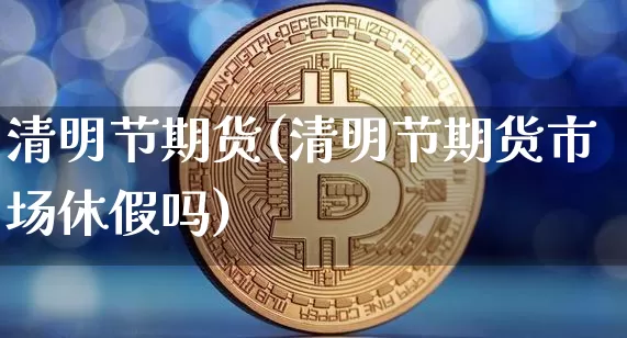 清明节期货(清明节期货市场休假吗)_https://www.hbxfywj.com_证券知识_第1张