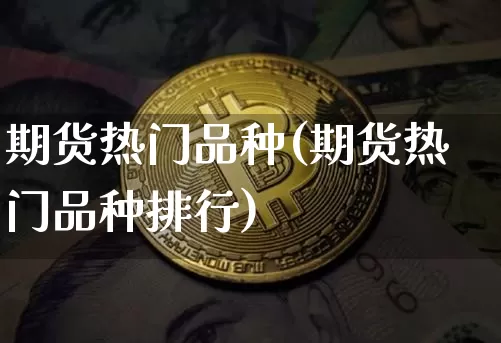 期货热门品种(期货热门品种排行)_https://www.hbxfywj.com_期货知识_第1张