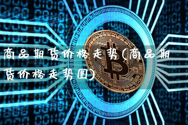 商品期货价格走势(商品期货价格走势图)_https://www.hbxfywj.com_基金知识_第1张