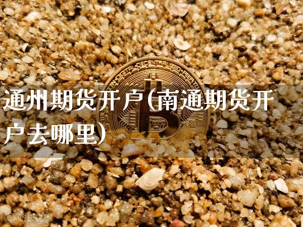 通州期货开户(南通期货开户去哪里)_https://www.hbxfywj.com_证券知识_第1张