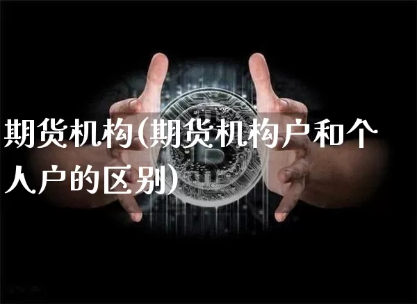 期货机构(期货机构户和个人户的区别)_https://www.hbxfywj.com_证券知识_第1张