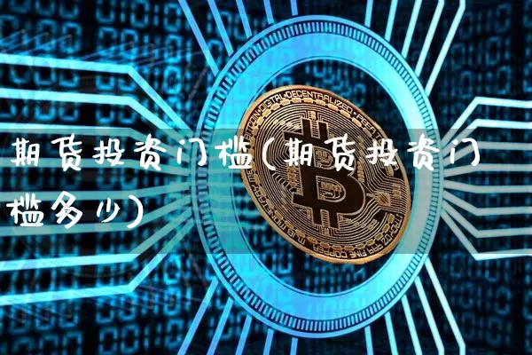 期货投资门槛(期货投资门槛多少)_https://www.hbxfywj.com_期货知识_第1张