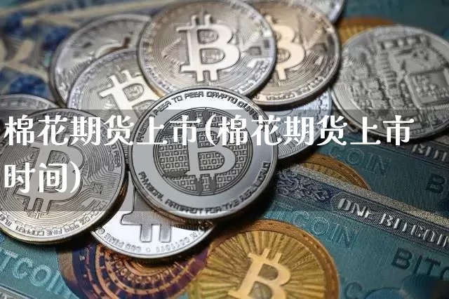 棉花期货上市(棉花期货上市时间)_https://www.hbxfywj.com_证券知识_第1张