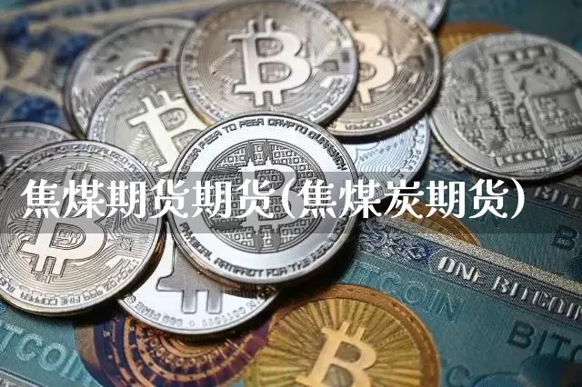 焦煤期货期货(焦煤炭期货)_https://www.hbxfywj.com_基金知识_第1张