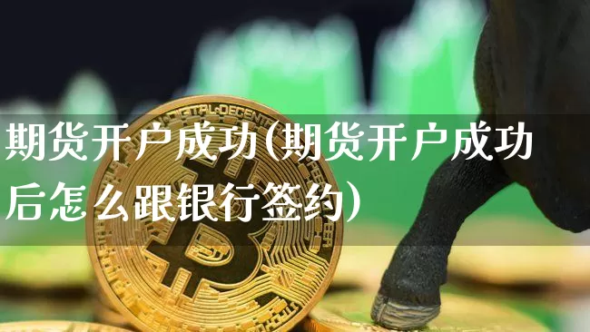 期货开户成功(期货开户成功后怎么跟银行签约)_https://www.hbxfywj.com_基金知识_第1张