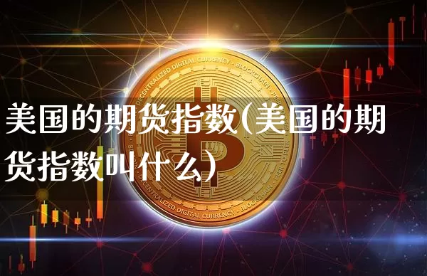 美国的期货指数(美国的期货指数叫什么)_https://www.hbxfywj.com_基金知识_第1张
