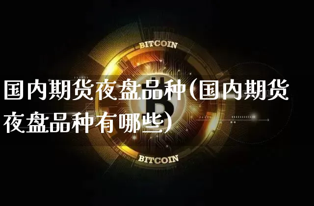 国内期货夜盘品种(国内期货夜盘品种有哪些)_https://www.hbxfywj.com_证券知识_第1张