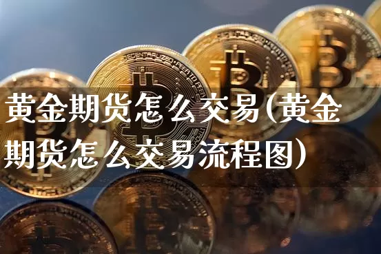 黄金期货怎么交易(黄金期货怎么交易流程图)_https://www.hbxfywj.com_股票知识_第1张