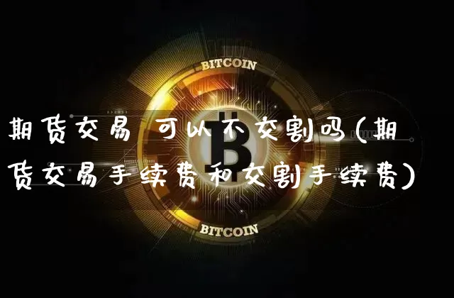 期货交易 可以不交割吗(期货交易手续费和交割手续费)_https://www.hbxfywj.com_证券知识_第1张