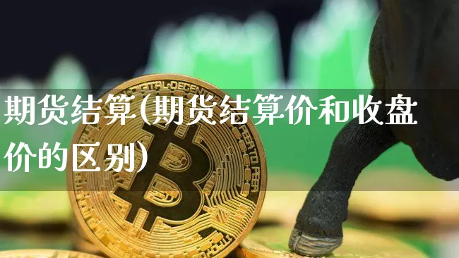 期货结算(期货结算价和收盘价的区别)_https://www.hbxfywj.com_证券知识_第1张