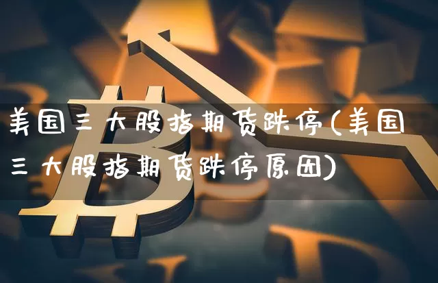 美国三大股指期货跌停(美国三大股指期货跌停原因)_https://www.hbxfywj.com_基金知识_第1张