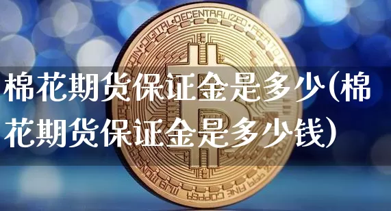 棉花期货保证金是多少(棉花期货保证金是多少钱)_https://www.hbxfywj.com_期货知识_第1张