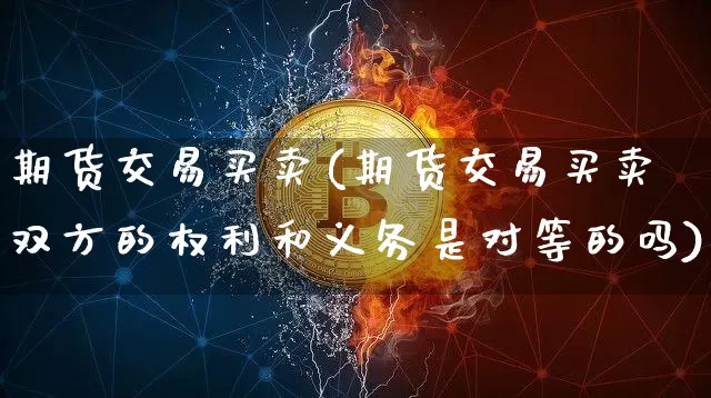 期货交易买卖(期货交易买卖双方的权利和义务是对等的吗)_https://www.hbxfywj.com_期货知识_第1张