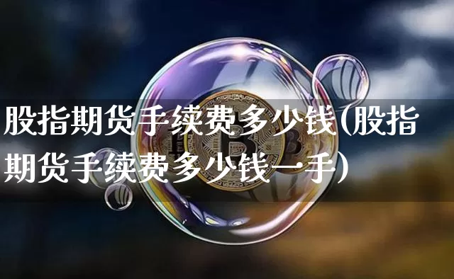 股指期货手续费多少钱(股指期货手续费多少钱一手)_https://www.hbxfywj.com_证券知识_第1张
