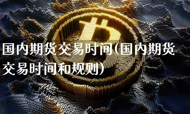国内期货交易时间(国内期货交易时间和规则)_https://www.hbxfywj.com_证券知识_第1张