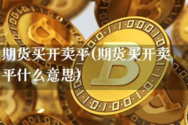 期货买开卖平(期货买开卖平什么意思)_https://www.hbxfywj.com_期货知识_第1张