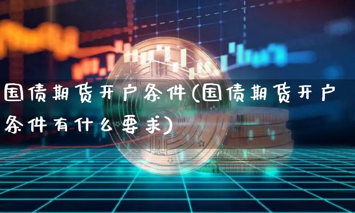 国债期货开户条件(国债期货开户条件有什么要求)_https://www.hbxfywj.com_期货知识_第1张