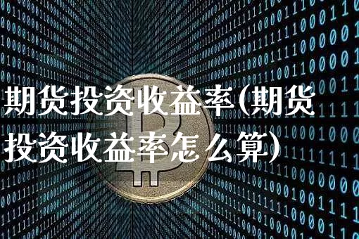 期货投资收益率(期货投资收益率怎么算)_https://www.hbxfywj.com_期货知识_第1张