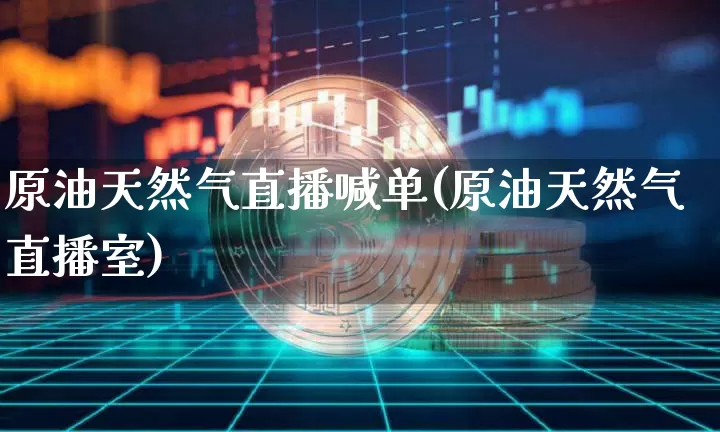原油天然气直播喊单(原油天然气直播室)_https://www.hbxfywj.com_证券知识_第1张