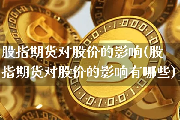 股指期货对股价的影响(股指期货对股价的影响有哪些)_https://www.hbxfywj.com_股票知识_第1张