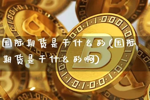 国际期货是干什么的(国际期货是干什么的啊)_https://www.hbxfywj.com_基金知识_第1张