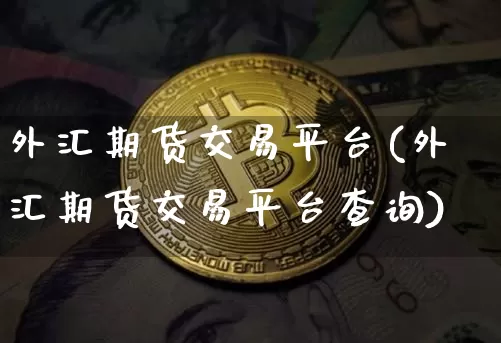 外汇期货交易平台(外汇期货交易平台查询)_https://www.hbxfywj.com_基金知识_第1张