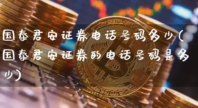 国泰君安证券电话号码多少(国泰君安证券的电话号码是多少)_https://www.hbxfywj.com_证券知识_第1张