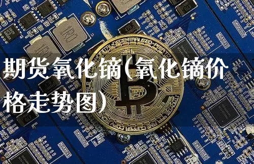 期货氧化镝(氧化镝价格走势图)_https://www.hbxfywj.com_证券知识_第1张