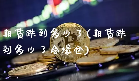 期货跌到多少了(期货跌到多少了会爆仓)_https://www.hbxfywj.com_股票知识_第1张