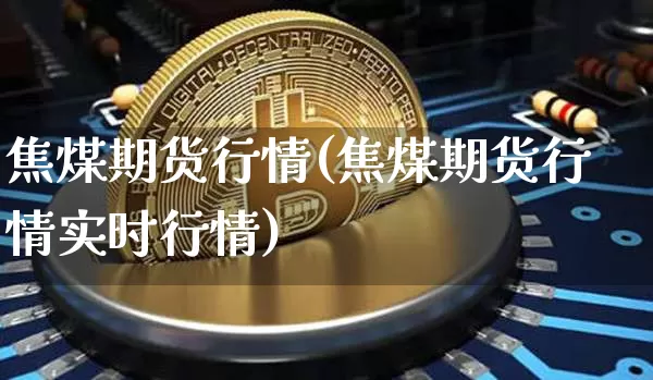 焦煤期货行情(焦煤期货行情实时行情)_https://www.hbxfywj.com_期货知识_第1张