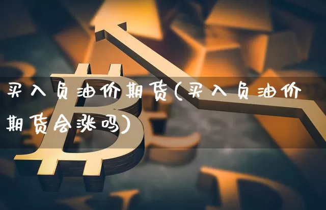 买入负油价期货(买入负油价期货会涨吗)_https://www.hbxfywj.com_基金知识_第1张