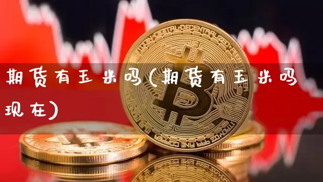 期货有玉米吗(期货有玉米吗现在)_https://www.hbxfywj.com_基金知识_第1张