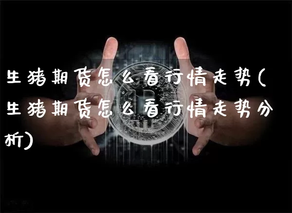 生猪期货怎么看行情走势(生猪期货怎么看行情走势分析)_https://www.hbxfywj.com_期货知识_第1张