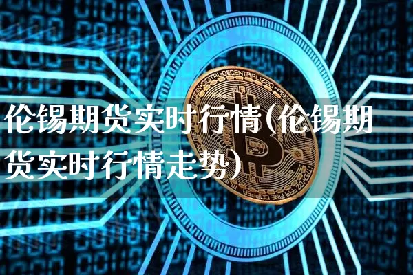 伦锡期货实时行情(伦锡期货实时行情走势)_https://www.hbxfywj.com_股票知识_第1张