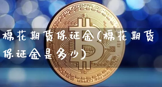 棉花期货保证金(棉花期货保证金是多少)_https://www.hbxfywj.com_基金知识_第1张
