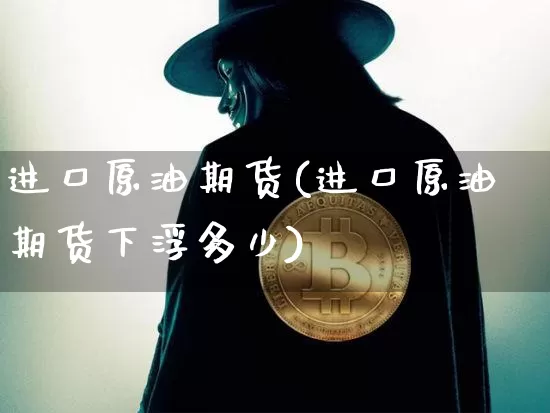 进口原油期货(进口原油期货下浮多少)_https://www.hbxfywj.com_基金知识_第1张