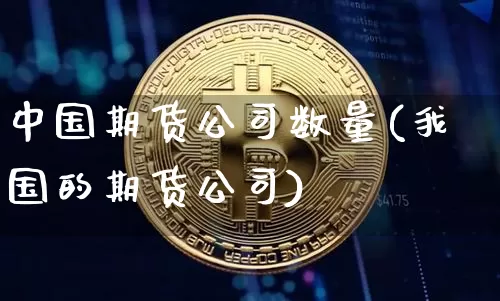 中国期货公司数量(我国的期货公司)_https://www.hbxfywj.com_基金知识_第1张