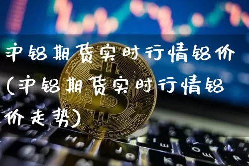 沪铝期货实时行情铝价(沪铝期货实时行情铝价走势)_https://www.hbxfywj.com_期货知识_第1张