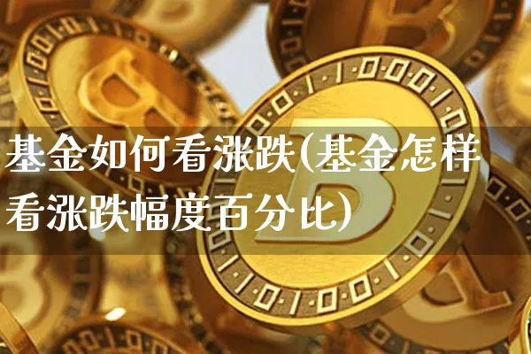 基金如何看涨跌(基金怎样看涨跌幅度百分比)_https://www.hbxfywj.com_证券知识_第1张