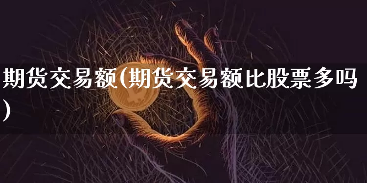 期货交易额(期货交易额比股票多吗)_https://www.hbxfywj.com_期货知识_第1张