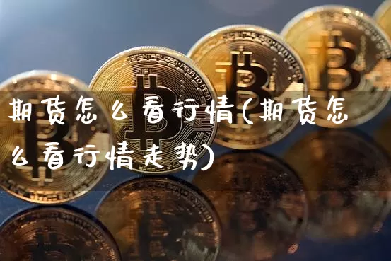期货怎么看行情(期货怎么看行情走势)_https://www.hbxfywj.com_股票知识_第1张