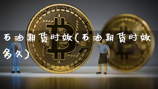 石油期货时效(石油期货时效多久)_https://www.hbxfywj.com_期货知识_第1张