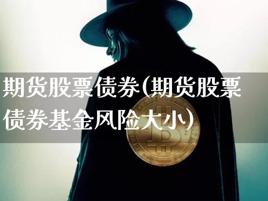 期货股票债券(期货股票债券基金风险大小)_https://www.hbxfywj.com_证券知识_第1张