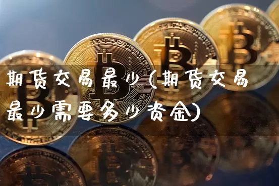 期货交易最少(期货交易最少需要多少资金)_https://www.hbxfywj.com_期货知识_第1张