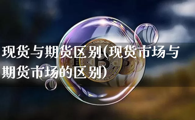 现货与期货区别(现货市场与期货市场的区别)_https://www.hbxfywj.com_期货知识_第1张