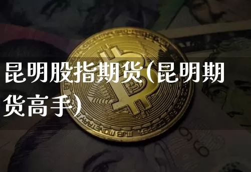 昆明股指期货(昆明期货高手)_https://www.hbxfywj.com_期货知识_第1张