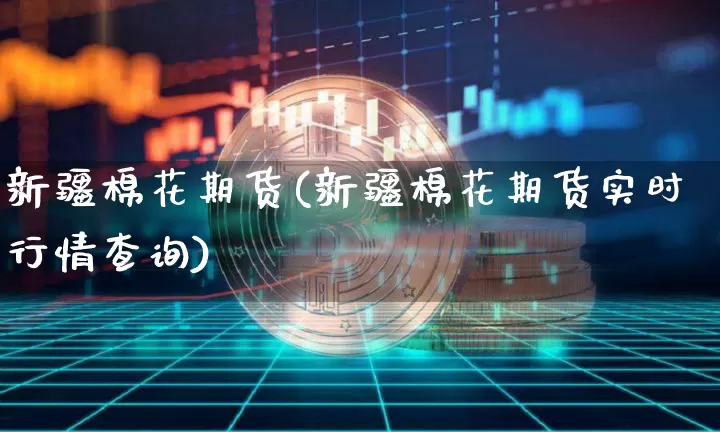 新疆棉花期货(新疆棉花期货实时行情查询)_https://www.hbxfywj.com_期货知识_第1张
